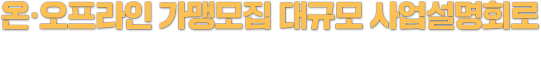 온·오프라인 가맹모집 대규모 사업설명회로 여러분을 초대합니다